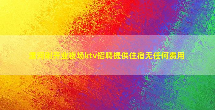 漯河刚开业夜场ktv招聘提供住宿无任何费用